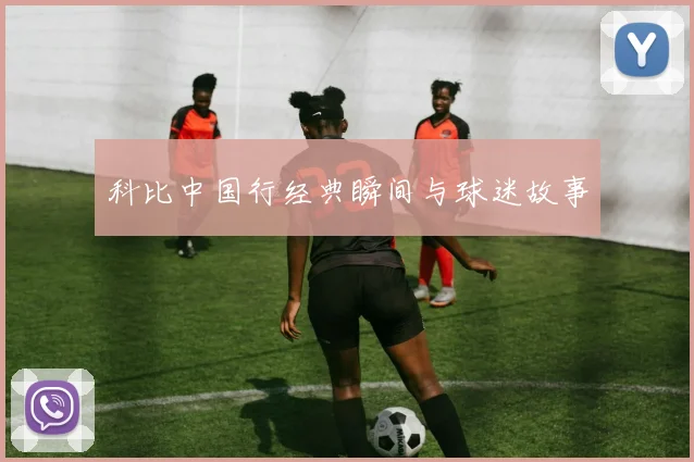 科比中国行经典瞬间与球迷故事