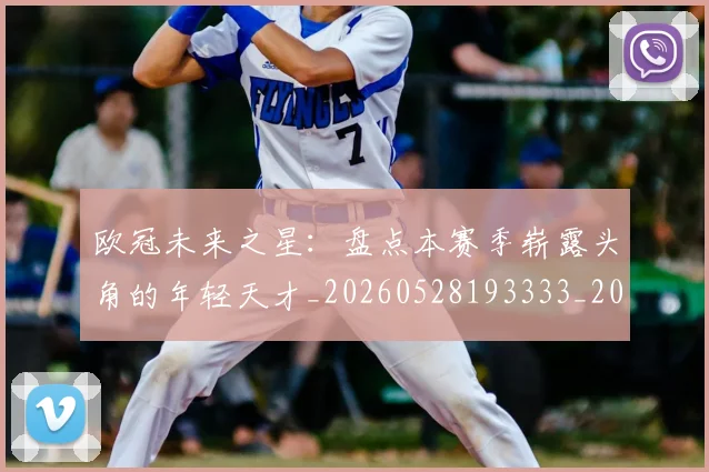 欧冠未来之星：盘点本赛季崭露头角的年轻天才_20260528193333_20260609230227