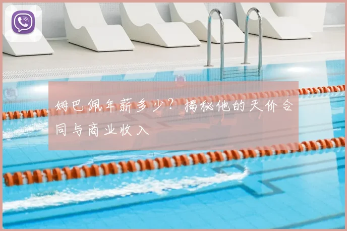 姆巴佩年薪多少?揭秘他的天价合同与商业收入