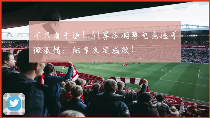 不只看手速！AI算法洞察电竞选手微表情，细节决定成败！