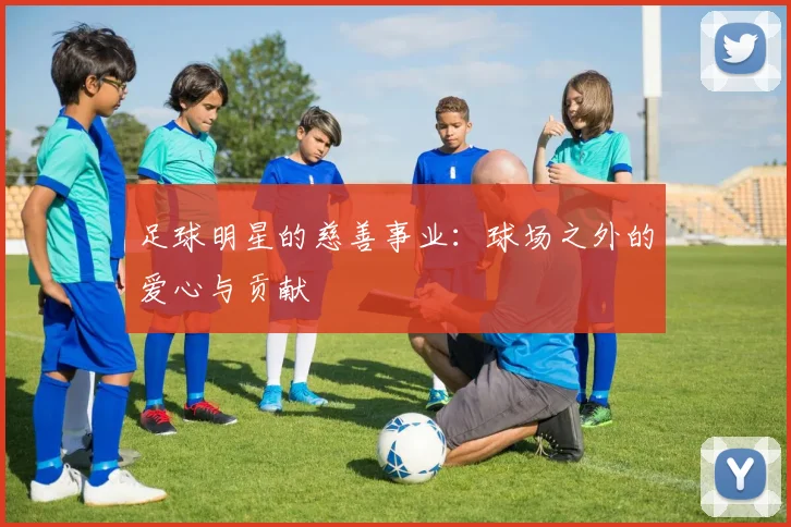 足球明星的慈善事业:球场之外的爱心与贡献