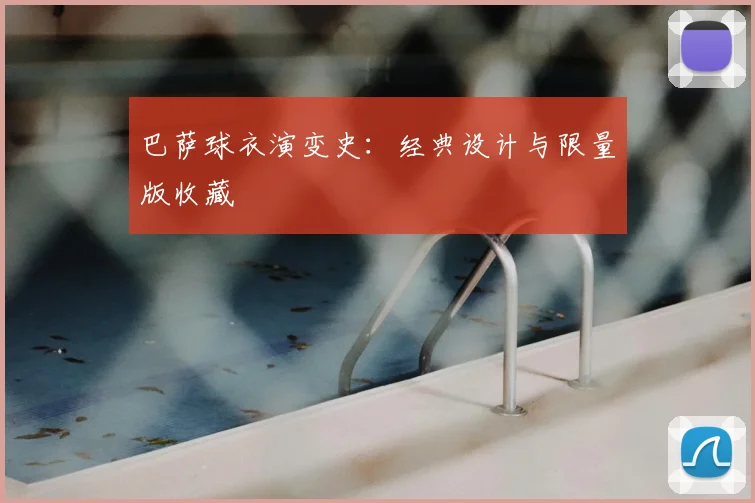 巴萨球衣演变史：经典设计与限量版收藏