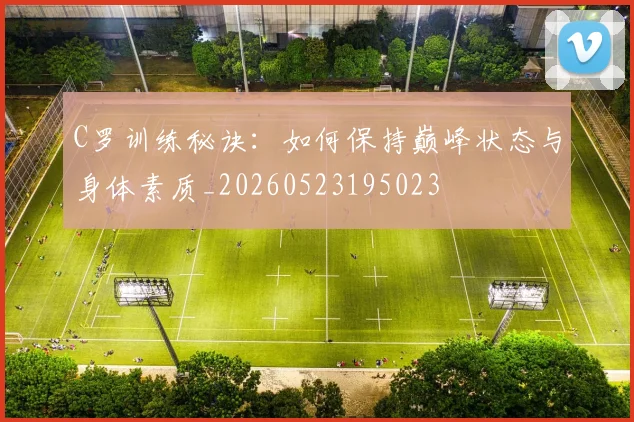C罗训练秘诀：如何保持巅峰状态与身体素质_20260523195023