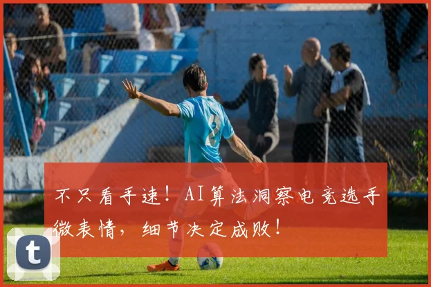 不只看手速!AI算法洞察电竞选手微表情,细节决定成败!