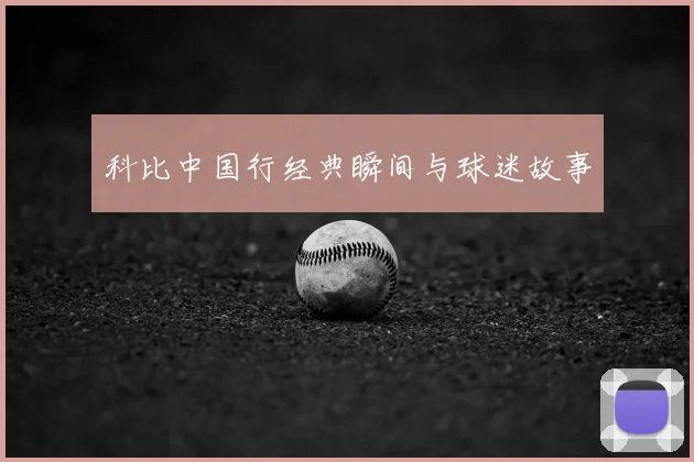 科比中国行经典瞬间与球迷故事