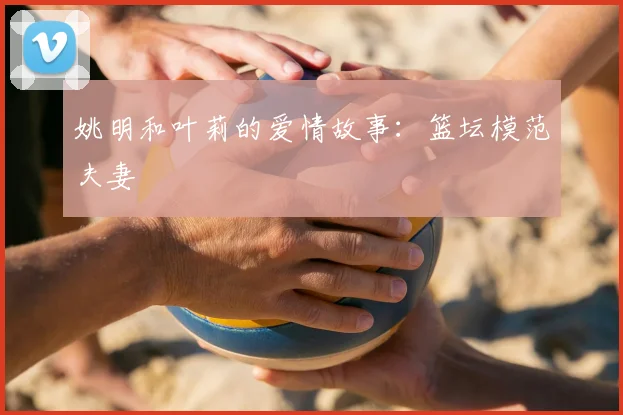 姚明和叶莉的爱情故事：篮坛模范夫妻
