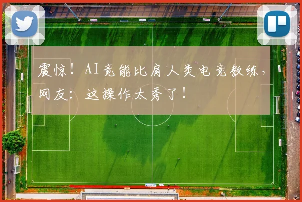 震惊!AI竟能比肩人类电竞教练,网友:这操作太秀了!