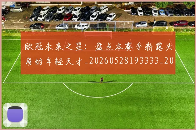 欧冠未来之星：盘点本赛季崭露头角的年轻天才_20260528193333_20260609230227