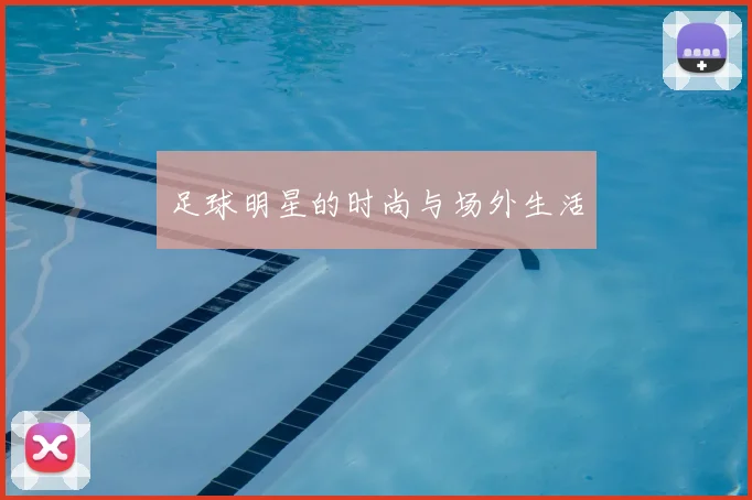 足球明星的时尚与场外生活