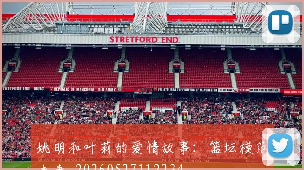 姚明和叶莉的爱情故事：篮坛模范夫妻_20260527112234