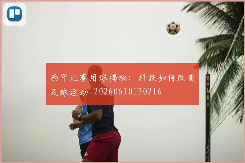 西甲比赛用球揭秘:科技如何改变足球运动_20260610170216