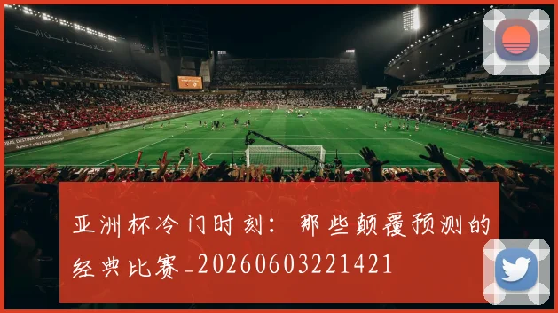 亚洲杯冷门时刻：那些颠覆预测的经典比赛_20260603221421
