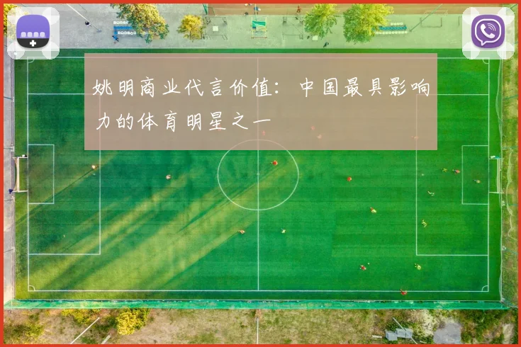 姚明商业代言价值：中国最具影响力的体育明星之一