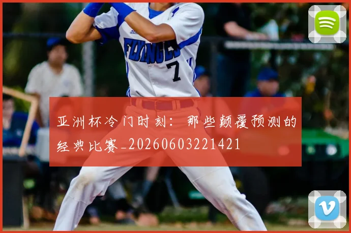亚洲杯冷门时刻:那些颠覆预测的经典比赛_20260603221421