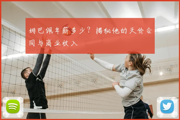 姆巴佩年薪多少?揭秘他的天价合同与商业收入
